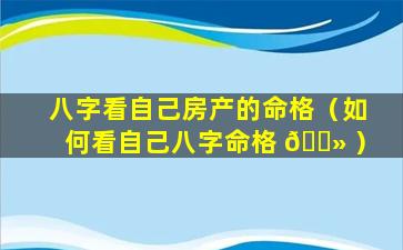 八字看自己房产的命格（如何看自己八字命格 🌻 ）